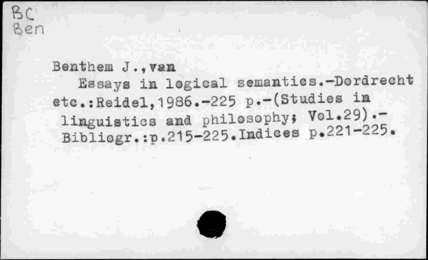 ﻿Benthem J ., van
Essays in logical semantics.—Dordrecht etc.jReidel, 1986.-225 p.-(Studies in linguistics and philosophy? Vol.29)» Bibliogr.ip.215-225.Indices p.221-225.